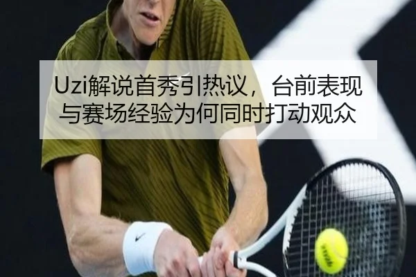 Uzi解说首秀引热议，台前表现与赛场经验为何同时打动观众